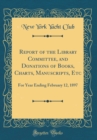 Image for Report of the Library Committee, and Donations of Books, Charts, Manuscripts, Etc: For Year Ending February 12, 1897 (Classic Reprint)