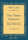 Image for The Three Gardens: Eden, Gethsemane, and Paradise; Or Man&#39;s Ruin (Classic Reprint)