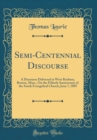 Image for Semi-Centennial Discourse: A Discourse Delivered at West Roxbury, Boston, Mass., On the Fiftieth Anniversary of the South Evangelical Church, June 7, 1885 (Classic Reprint)