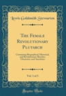 Image for The Female Revolutionary Plutarch, Vol. 1 of 3: Containing Biographical, Historical, and Revolutionary Sketches, Characters, and Anecdotes (Classic Reprint)