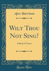 Image for Wilt Thou Not Sing?: A Book of Verses (Classic Reprint)