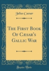 Image for The First Book Of Cæsar&#39;s Gallic War (Classic Reprint)
