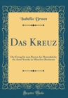 Image for Das Kreuz: Der Ertrag Ist zum Besten der Marienkuche fur Arme Kranke in Munchen Bestimmt (Classic Reprint)