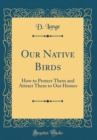 Image for Our Native Birds: How to Protect Them and Attract Them to Our Homes (Classic Reprint)