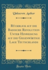 Image for Ruckblick auf die Badische Revolution Unter Hinweisung auf die Gegenwartige Lage Teutschlands (Classic Reprint)