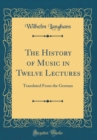 Image for The History of Music in Twelve Lectures: Translated From the German (Classic Reprint)