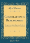 Image for Consolation in Bereavement: Through Prayers for the Departed, a Plea for the Reasonableness of This Method of Consolation (Classic Reprint)