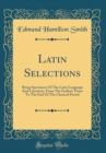 Image for Latin Selections: Being Specimens Of The Latin Language And Literature, From The Earliest Times To The End Of The Classical Period (Classic Reprint)