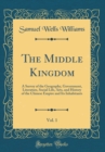 Image for The Middle Kingdom, Vol. 1: A Survey of the Geography, Government, Literature, Social Life, Arts, and History of the Chinese Empire and Its Inhabitants (Classic Reprint)