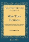 Image for War-Time Echoes: Patriotic Poems, Heroic and Pathetic, Humorous and Dialectic, of the Spanish-American War (Classic Reprint)