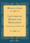 Image for Lectures on Reason and Revelation: During the Season of Adbent, 1867 (Classic Reprint)