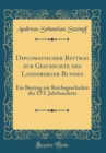 Image for Diplomatischer Beytrag zur Geschichte des Landsberger Bundes: Ein Beytrag zur Reichsgeschichte des XVI. Jahrhunderts (Classic Reprint)