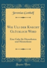 Image for Wie Uli der Knecht Glucklich Wird: Eine Gabe fur Dienstboten und Meisterleute (Classic Reprint)