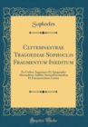 Image for Clytemnestrae Tragoediae Sophoclis Fragmentum Ineditum: Ex Codice Augustano Et Apographo Alexandrino Additis Animadversionibus Et Interpretatione Latina (Classic Reprint)