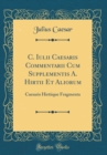 Image for C. Iulii Caesaris Commentarii Cum Supplementis A. Hirtii Et Aliorum: Caesaris Hirtiique Fragmenta (Classic Reprint)