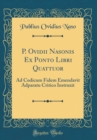 Image for P. Ovidii Nasonis Ex Ponto Libri Quattuor: Ad Codicum Fidem Emendavit Adparatu Critico Instruxit (Classic Reprint)
