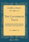 Image for The Canterbury Tales: Being Selections From the Tales of Geoffrey Chaucer; Rendered Into Modern English With Close Adherence to the Language of the Poet (Classic Reprint)
