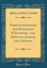 Image for Ehrengedachtniss der Romischen Konigswahl und Kronung Josephs des Zweyten (Classic Reprint)