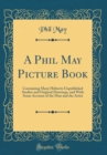 Image for A Phil May Picture Book: Containing Many Hitherto Unpublished Studies and Original Drawings, and With Some Account of the Man and the Artist (Classic Reprint)
