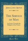 Image for The Service of Man: An Essay; Towards the Religion of the Future (Classic Reprint)