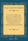 Image for Idea de un Principe Politico Christiano, Representada en Cien Empresas, Dedicada al Principe de las Espanas Nuestro Senor (Classic Reprint)