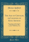 Image for The Age of Chivalry, or Legends of King Arthur: &quot;King Arthur and His Knights&quot;; &quot;The Mabinogeon&quot;; &quot;The Crusades&quot;; &quot;Robin Hood&quot;; Etc (Classic Reprint)