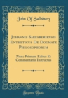 Image for Johannis Saresberiensis Entheticus De Dogmate Philosophorum: Nunc Primum Editus Et Commentariis Instructus (Classic Reprint)