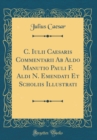 Image for C. Iulii Caesaris Commentarii Ab Aldo Manutio Pauli F. Aldi N. Emendati Et Scholiis Illustrati (Classic Reprint)