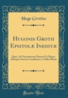 Image for Hugonis Grotii Epistolæ Ineditæ: Quæ, Ad Oxenstiernas Patrem Et Filium, Aliosque Sueciæ Consiliarios e Gallia Missæ (Classic Reprint)