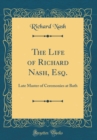 Image for The Life of Richard Nash, Esq.: Late Master of Ceremonies at Bath (Classic Reprint)