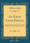 Image for An Essay Upon Prints: Containing Remarks Upon the Principles of Picturesque Beauty, the Different Kinds of Prints, and the Characters of the Most Noted Masters; Illustrated by Criticisms Upon Particul