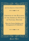 Image for Growth of the Building of the American Museum of Natural History: Plans for Future Building and Arrangement of Collections (Classic Reprint)