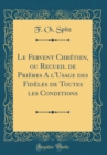 Image for Le Fervent Chretien, ou Recueil de Prieres A l&#39;Usage des Fideles de Toutes les Conditions (Classic Reprint)