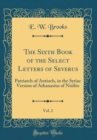 Image for The Sixth Book of the Select Letters of Severus, Vol. 2: Patriarch of Antioch, in the Syriac Version of Athanasius of Nisibis (Classic Reprint)
