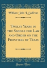 Image for Twelve Years in the Saddle for Law and Order on the Frontiers of Texas (Classic Reprint)