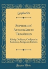 Image for Sophokles&#39; Ausgewahlte Tragodien: Konig Oedipus; Oedipus in Kolonos; Antigone; Elektra (Classic Reprint)