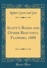 Image for Scott&#39;s Roses and Other Beautiful Flowers, 1888 (Classic Reprint)