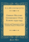 Image for German Military Government Over Europe 1939-1943: Methods and Organization of Nazi Controls, France; 31 March 1944 (Classic Reprint)