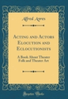 Image for Acting and Actors Elocution and Eclocutionists: A Book About Theater Folk and Theater Art (Classic Reprint)