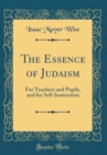 Image for The Essence of Judaism: For Teachers and Pupils, and for Self-Instruction (Classic Reprint)