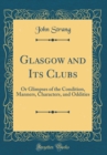 Image for Glasgow and Its Clubs: Or Glimpses of the Condition, Manners, Characters, and Oddities (Classic Reprint)