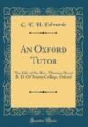 Image for An Oxford Tutor: The Life of the Rev. Thomas Short, B. D. Of Trinity College, Oxford (Classic Reprint)