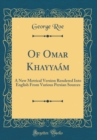 Image for Of Omar Khayyaam: A New Metrical Version Rendered Into English From Various Persian Sources (Classic Reprint)