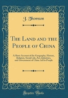 Image for The Land and the People of China: A Short Account of the Geography, History, Religion, Social Life, Art, Industries, and Government of China Ad Its People (Classic Reprint)