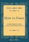 Image for How to Parse: An Attempt to Apply the Principles of Scholarship to English Grammar; With Appendixes on Analysis, Spelling, and Punctuation (Classic Reprint)