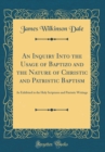 Image for An Inquiry Into the Usage of Baptizo and the Nature of Christic and Patristic Baptism: As Exhibited in the Holy Scriptures and Patristic Writings (Classic Reprint)