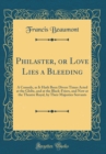 Image for Philaster, or Love Lies a Bleeding: A Comedy, as It Hath Been Divers Times Acted at the Globe, and at the Black-Friers, and Now at the Theatre Royal, by Their Majesties Servants (Classic Reprint)