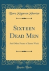 Image for Sixteen Dead Men: And Other Poems of Easter Week (Classic Reprint)