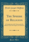 Image for The Sphere of Religion: A Consideration of Its Nature and of Its Influence Upon the Progress of Civilization (Classic Reprint)