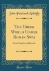 Image for The Greek World Under Roman Sway: From Polybius to Plutarch (Classic Reprint)